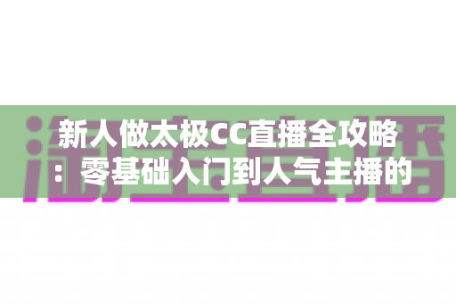 新人做太极CC直播全攻略:零基础入门到人气主播的实战指南 新人做太极CC直播全攻略:零基础入门到人气主播的实战指南