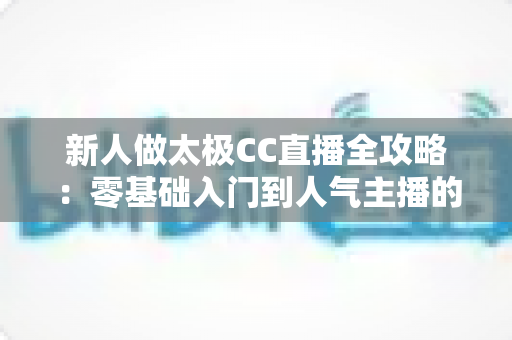 新人做太极CC直播全攻略:零基础入门到人气主播的实战指南 新人做太极CC直播全攻略:零基础入门到人气主播的实战指南