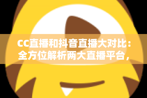 CC直播和抖音直播大对比：全方位解析两大直播平台，助你找到最适合自己的主播赛道
