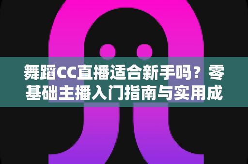 舞蹈CC直播适合新手吗?零基础主播入门指南与实用成长攻略 舞蹈CC直播适合新手吗?零基础主播入门指南与实用成长攻略