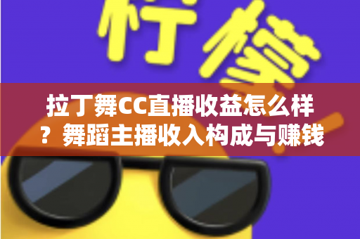 拉丁舞CC直播收益怎么样?舞蹈主播收入构成与赚钱潜力全面解析 拉丁舞CC直播收益怎么样?舞蹈主播收入构成与赚钱潜力全面解析