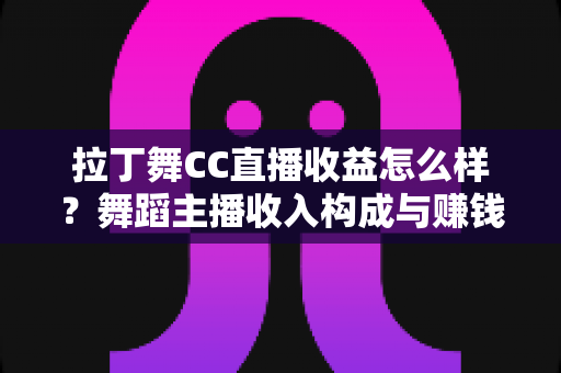 拉丁舞CC直播收益怎么样?舞蹈主播收入构成与赚钱潜力全面解析 拉丁舞CC直播收益怎么样?舞蹈主播收入构成与赚钱潜力全面解析