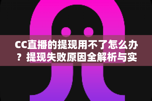 CC直播的提现用不了怎么办?提现失败原因全解析与实用解决指南 CC直播的提现用不了怎么办?提现失败原因全解析与实用解决指南