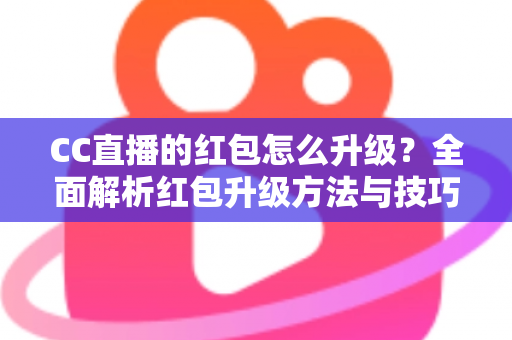 CC直播的红包怎么升级？全面解析红包升级方法与技巧，助你轻松解锁更多直播福利