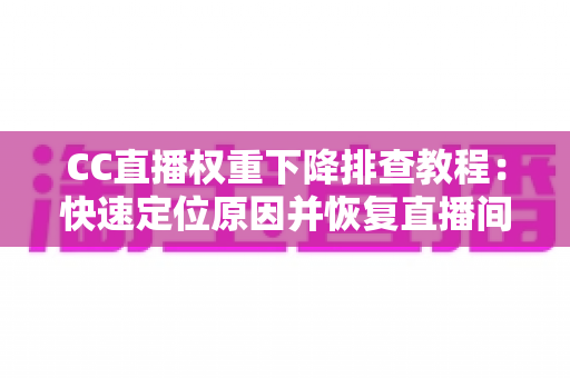 CC直播权重下降排查教程:快速定位原因并恢复直播间流量的实用指南 CC直播权重下降排查教程:快速定位原因并恢复直播间流量的实用指南