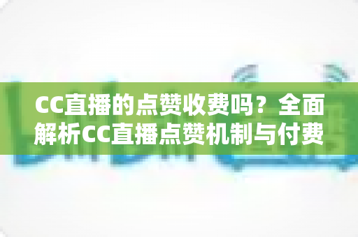 CC直播的点赞收费吗?全面解析CC直播点赞机制与付费功能,帮你省钱又安心 CC直播的点赞收费吗?全面解析CC直播点赞机制与付费功能,帮你省钱又安心