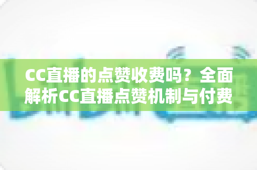 CC直播的点赞收费吗?全面解析CC直播点赞机制与付费功能,帮你省钱又安心 CC直播的点赞收费吗?全面解析CC直播点赞机制与付费功能,帮你省钱又安心