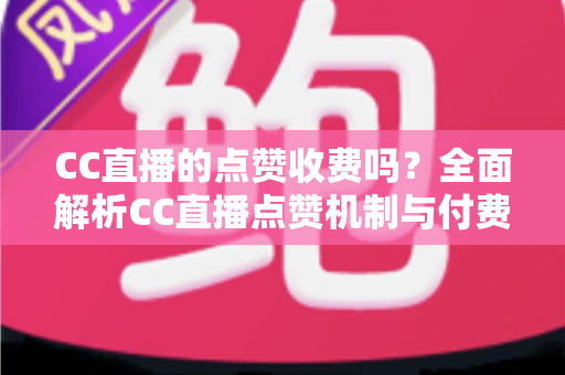 CC直播的点赞收费吗?全面解析CC直播点赞机制与付费功能,帮你省钱又安心 CC直播的点赞收费吗?全面解析CC直播点赞机制与付费功能,帮你省钱又安心