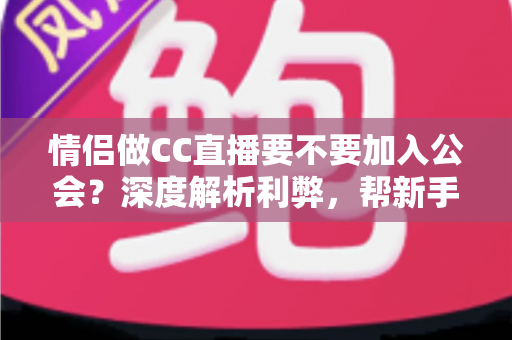 情侣做CC直播要不要加入公会？深度解析利弊，帮新手情侣主播做出明智选择