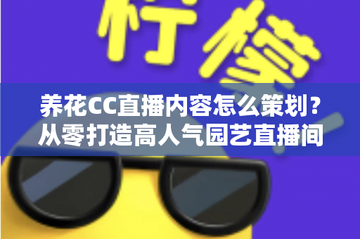 养花CC直播内容怎么策划?从零打造高人气园艺直播间的完整方案 养花CC直播内容怎么策划?从零打造高人气园艺直播间的完整方案