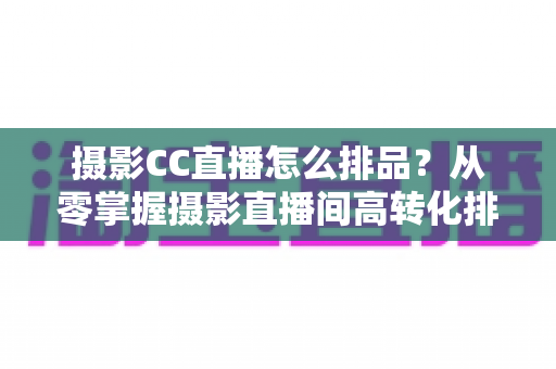 摄影CC直播怎么排品?从零掌握摄影直播间高转化排品逻辑与实战技巧 摄影CC直播怎么排品?从零掌握摄影直播间高转化排品逻辑与实战技巧
