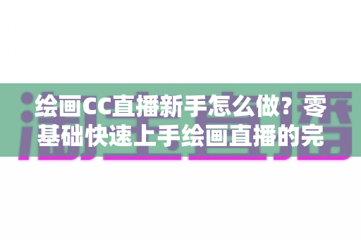 绘画CC直播新手怎么做？零基础快速上手绘画直播的完整入门指南