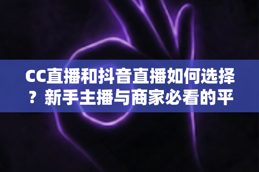 CC直播和抖音直播如何选择?新手主播与商家必看的平台对比全指南 CC直播和抖音直播如何选择?新手主播与商家必看的平台对比全指南