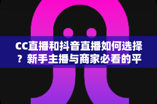 CC直播和抖音直播如何选择?新手主播与商家必看的平台对比全指南 CC直播和抖音直播如何选择?新手主播与商家必看的平台对比全指南