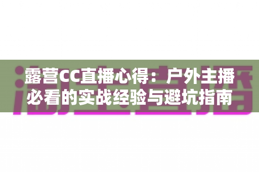 露营CC直播心得:户外主播必看的实战经验与避坑指南 露营CC直播心得:户外主播必看的实战经验与避坑指南