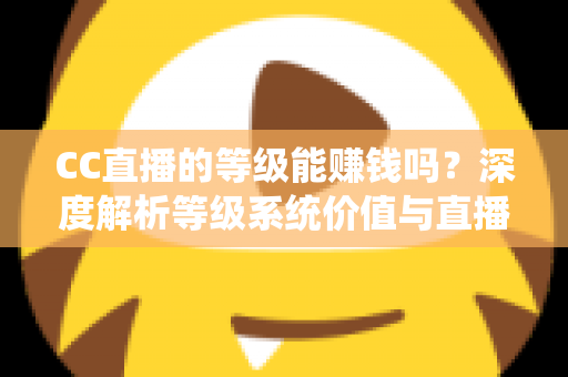CC直播的等级能赚钱吗?深度解析等级系统价值与直播变现全攻略 CC直播的等级能赚钱吗?深度解析等级系统价值与直播变现全攻略