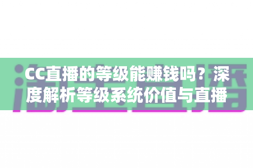 CC直播的等级能赚钱吗?深度解析等级系统价值与直播变现全攻略 CC直播的等级能赚钱吗?深度解析等级系统价值与直播变现全攻略