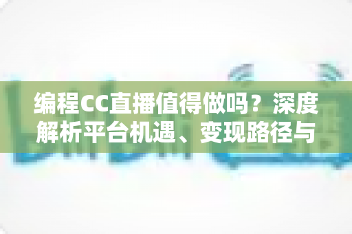 编程CC直播值得做吗?深度解析平台机遇、变现路径与入局策略全指南 编程CC直播值得做吗?深度解析平台机遇、变现路径与入局策略全指南