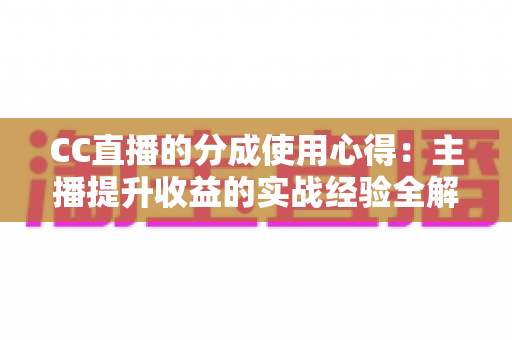CC直播的分成使用心得:主播提升收益的实战经验全解析 CC直播的分成使用心得:主播提升收益的实战经验全解析