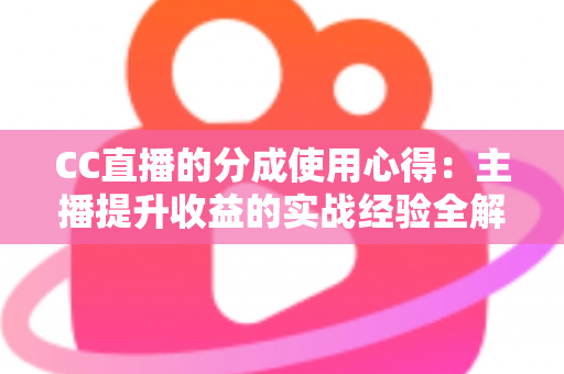 CC直播的分成使用心得:主播提升收益的实战经验全解析 CC直播的分成使用心得:主播提升收益的实战经验全解析