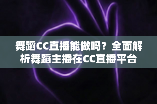 舞蹈CC直播能做吗?全面解析舞蹈主播在CC直播平台的可行性、开播指南与变现前景 舞蹈CC直播能做吗?全面解析舞蹈主播在CC直播平台的可行性、开播指南与变现前景