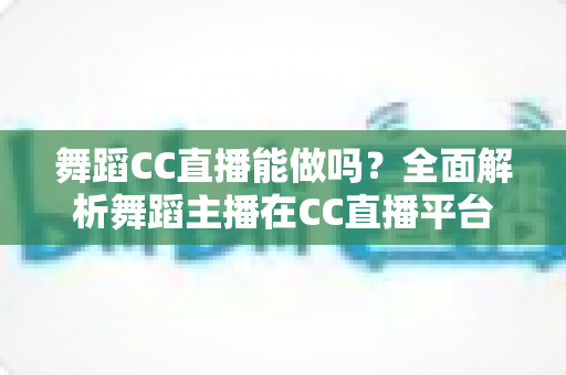 舞蹈CC直播能做吗?全面解析舞蹈主播在CC直播平台的可行性、开播指南与变现前景 舞蹈CC直播能做吗?全面解析舞蹈主播在CC直播平台的可行性、开播指南与变现前景