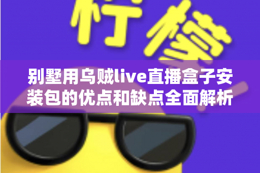 别墅用乌贼live直播盒子安装包的优点和缺点全面解析：大户型家庭影音升级前的必读指南