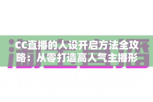 CC直播的人设开启方法全攻略:从零打造高人气主播形象的完整指南 CC直播的人设开启方法全攻略:从零打造高人气主播形象的完整指南