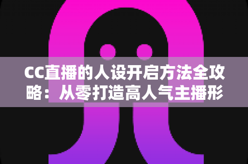 CC直播的人设开启方法全攻略:从零打造高人气主播形象的完整指南 CC直播的人设开启方法全攻略:从零打造高人气主播形象的完整指南
