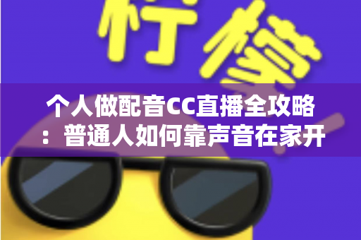 个人做配音CC直播全攻略：普通人如何靠声音在家开启直播副业变现之路
