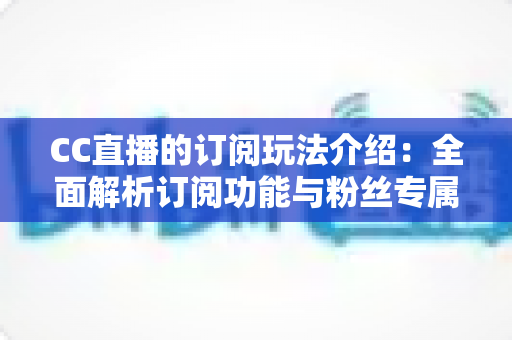 CC直播的订阅玩法介绍：全面解析订阅功能与粉丝专属权益指南