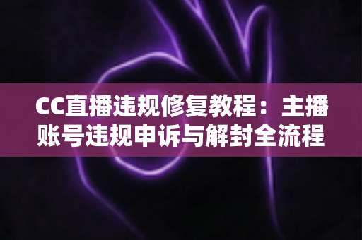 CC直播违规修复教程：主播账号违规申诉与解封全流程详解