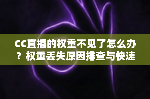 CC直播的权重不见了怎么办?权重丢失原因排查与快速恢复全攻略 CC直播的权重不见了怎么办?权重丢失原因排查与快速恢复全攻略