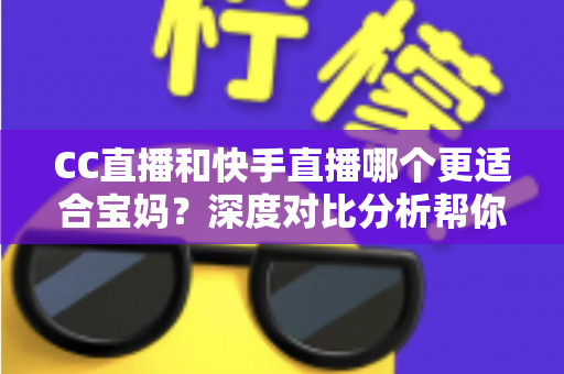CC直播和快手直播哪个更适合宝妈？深度对比分析帮你找到最佳答案