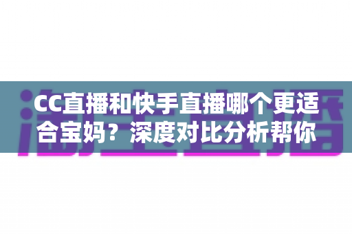 CC直播和快手直播哪个更适合宝妈？深度对比分析帮你找到最佳答案