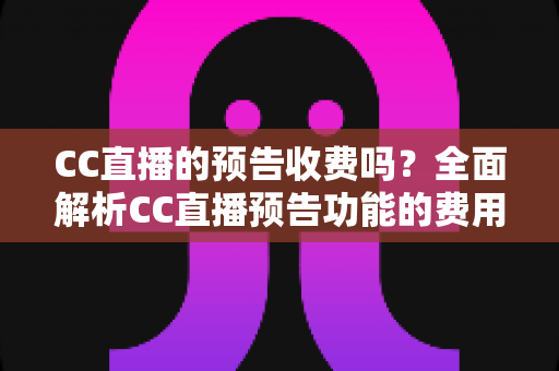CC直播的预告收费吗？全面解析CC直播预告功能的费用真相与免费使用攻略
