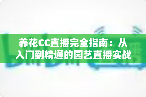 养花CC直播完全指南：从入门到精通的园艺直播实战手册