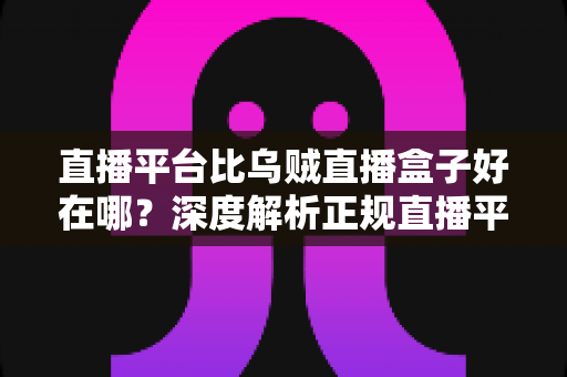 直播平台比乌贼直播盒子好在哪?深度解析正规直播平台的六大核心优势与安全指南 直播平台比乌贼直播盒子好在哪?深度解析正规直播平台的六大核心优势与安全指南