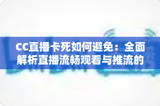 CC直播卡死如何避免：全面解析直播流畅观看与推流的实用技巧