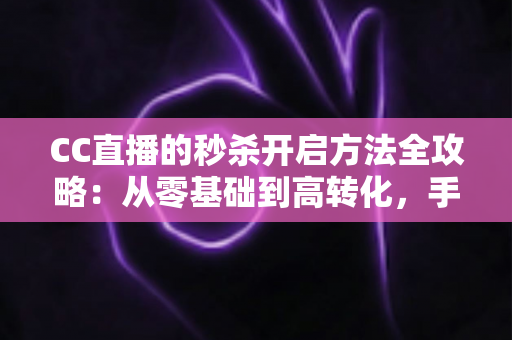 CC直播的秒杀开启方法全攻略:从零基础到高转化,手把手教你玩转直播带货限时福利 CC直播的秒杀开启方法全攻略:从零基础到高转化,手把手教你玩转直播带货限时福利