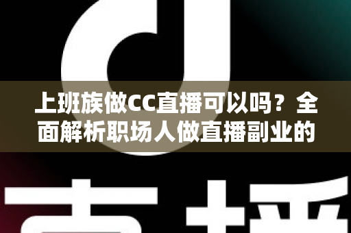 上班族做CC直播可以吗?全面解析职场人做直播副业的可行性、技巧与收益指南 上班族做CC直播可以吗?全面解析职场人做直播副业的可行性、技巧与收益指南