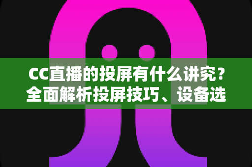 CC直播的投屏有什么讲究？全面解析投屏技巧、设备选择与避坑指南，助你畅享高清流畅的大屏直播体验