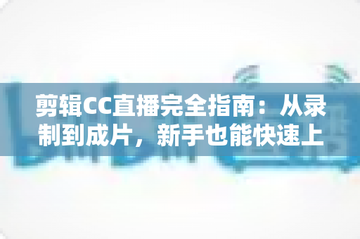 剪辑CC直播完全指南:从录制到成片,新手也能快速上手的全流程教程 剪辑CC直播完全指南:从录制到成片,新手也能快速上手的全流程教程