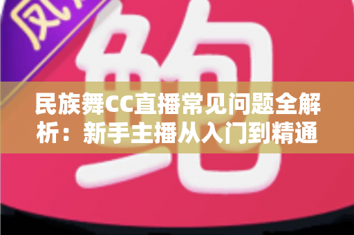 民族舞CC直播常见问题全解析:新手主播从入门到精通的实用指南 民族舞CC直播常见问题全解析:新手主播从入门到精通的实用指南