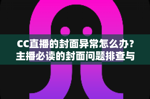 CC直播的封面异常怎么办？主播必读的封面问题排查与解决全攻略
