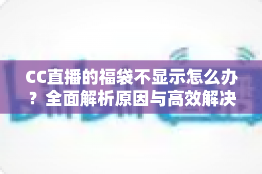CC直播的福袋不显示怎么办?全面解析原因与高效解决方案指南 CC直播的福袋不显示怎么办?全面解析原因与高效解决方案指南