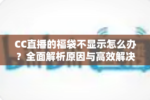 CC直播的福袋不显示怎么办?全面解析原因与高效解决方案指南 CC直播的福袋不显示怎么办?全面解析原因与高效解决方案指南