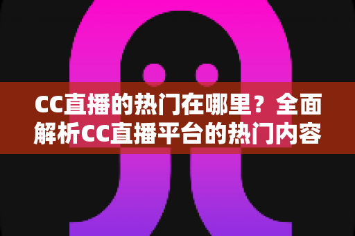 CC直播的热门在哪里?全面解析CC直播平台的热门内容与流量聚集地 CC直播的热门在哪里?全面解析CC直播平台的热门内容与流量聚集地