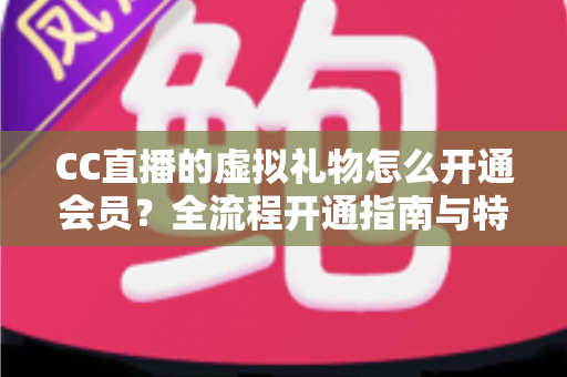 CC直播的虚拟礼物怎么开通会员？全流程开通指南与特权玩法详解