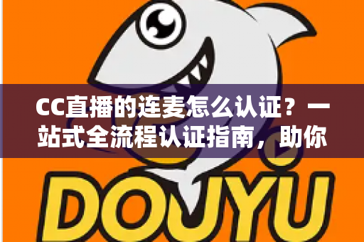 CC直播的连麦怎么认证？一站式全流程认证指南，助你快速开启连麦互动新体验
